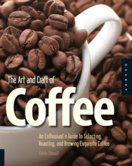 Art and Craft of Coffee : An Enthusiasts Guide to Selecting, Roasting, and Brewing Exquisite Coffee
