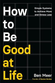 How to Be Good at Life : Simple Systems to Achieve More and Stress Less