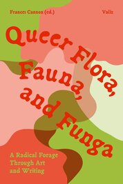 Queer Flora, Fauna, and Funga : A Radical Forage Through Art and Writing