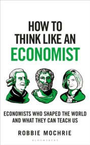 How to Think Like an Economist : The Great Economists Who Shaped the World and What We Can Learn From Them Today