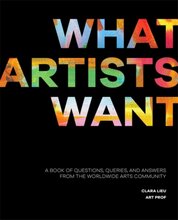 What Artists Want : A Book of Questions, Queries, and Answers from the Worldwide Arts Community