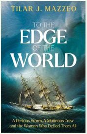 To the Edge of the World: A Perilous Storm, A Mutinous Crew and the Woman Who Defied Them All