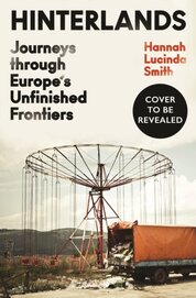 Hinterlands : Journeys through Europe’s Unfinished Frontiers