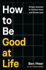 How to Be Good at Life : Simple Systems to Achieve More and Stress Less