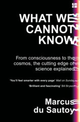 What We Cannot Know: From Consciousness To The Cosmos, The Cutting Edge Of Science Explained