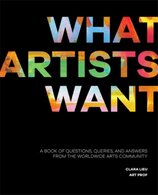 What Artists Want : A Book of Questions, Queries, and Answers from the Worldwide Arts Community