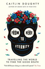 From Here to Eternity : Travelling the World to Find the Good Death