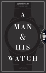 A Man and His Watch: Iconic Watches and Stories from the Men Who Wore Them 