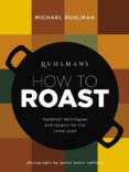Ruhlmans How to Roast: Foolproof Techniques and Recipes for the Home Cook