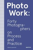 PhotoWork: Forty Photographers on Process and Practice