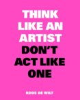 Think Like an Artist, Dont Act Like One