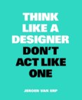 Think like a Designer, Dont Act Like One