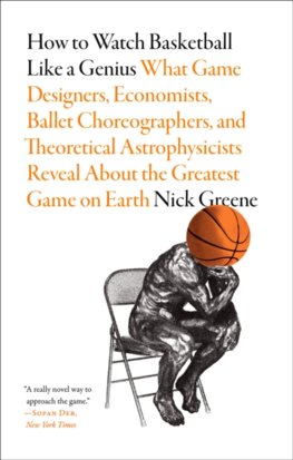 How to Watch Basketball Like a Genius: What Game Designers, Economists, Ballet Choreographers, and Theoretical Astrophysicists Reveal About the Greatest Game on Earth