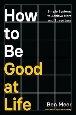 How to Be Good at Life : Simple Systems to Achieve More and Stress Less