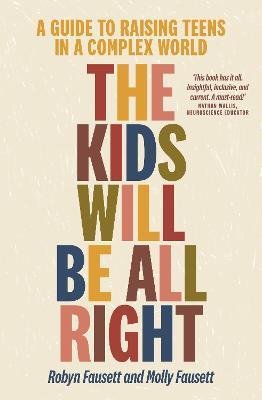 The Kids Will Be All Right : A guide to raising teens in a complex world
