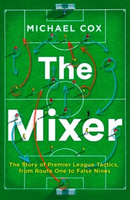 The Mixer: The Story Of Premier League Tactics, From Route One To False Nines