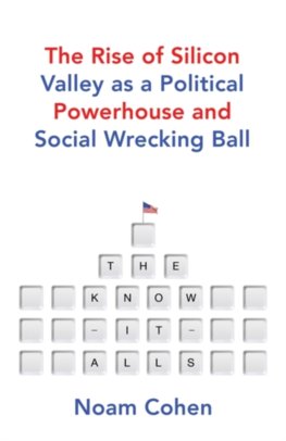 The Know It Alls The Rise of Silicon Valley as a Political Powerhouse and Social Wrecking Ball