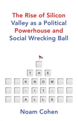 The Know It Alls The Rise of Silicon Valley as a Political Powerhouse and Social Wrecking Ball