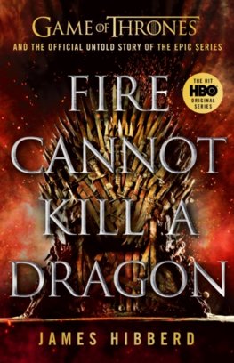 Fire Cannot Kill a Dragon : Game of Thrones and the Official Untold Story of an Epic Series