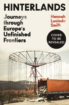 Hinterlands : Journeys through Europe’s Unfinished Frontiers