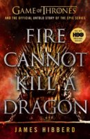 Fire Cannot Kill a Dragon : Game of Thrones and the Official Untold Story of an Epic Series