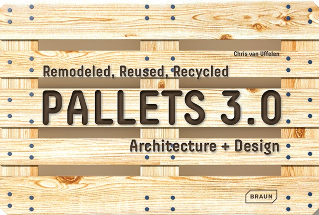 Pallets 3.0. : Remodeled, Reused, Recycled: Architecture + Design